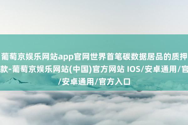 葡萄京娱乐网站app官网世界首笔碳数据居品的质押融资贷款-葡萄京娱乐网站(中国)官方网站 IOS/安卓通用/官方入口
