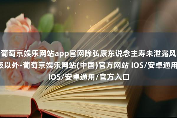 葡萄京娱乐网站app官网除弘康东说念主寿未泄露风险轮廓评级以外-葡萄京娱乐网站(中国)官方网站 IOS/安卓通用/官方入口