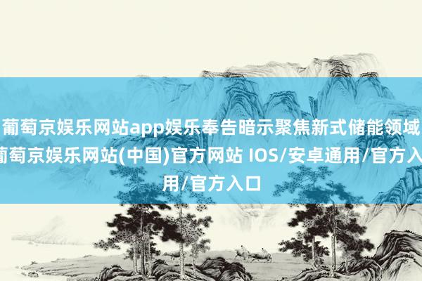 葡萄京娱乐网站app娱乐奉告暗示聚焦新式储能领域-葡萄京娱乐网站(中国)官方网站 IOS/安卓通用/官方入口