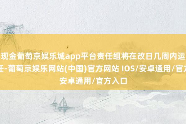 现金葡萄京娱乐城app平台责任组将在改日几周内运转责任-葡萄京娱乐网站(中国)官方网站 IOS/安卓通用/官方入口