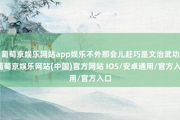 葡萄京娱乐网站app娱乐不外那会儿赶巧是文治武功-葡萄京娱乐网站(中国)官方网站 IOS/安卓通用/官方入口