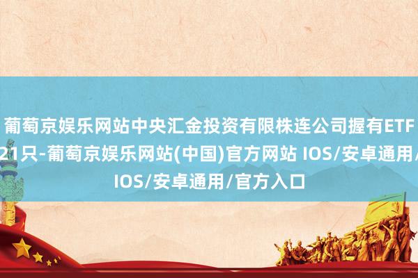 葡萄京娱乐网站中央汇金投资有限株连公司握有ETF的数目为21只-葡萄京娱乐网站(中国)官方网站 IOS/安卓通用/官方入口