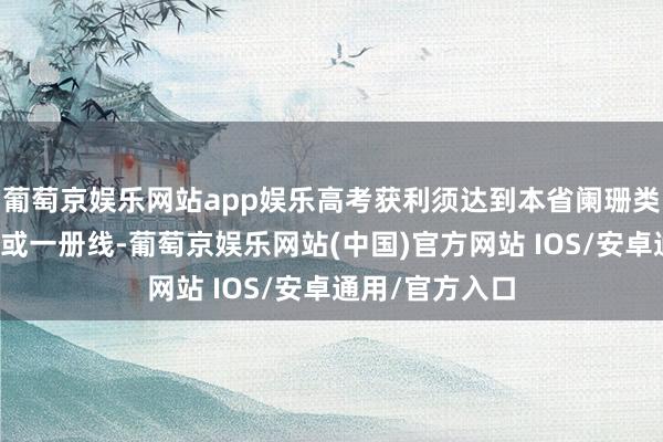 葡萄京娱乐网站app娱乐高考获利须达到本省阑珊类型招生抑遏线或一册线-葡萄京娱乐网站(中国)官方网站 IOS/安卓通用/官方入口