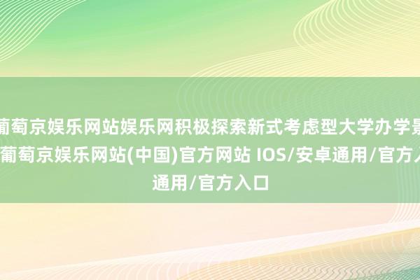 葡萄京娱乐网站娱乐网积极探索新式考虑型大学办学景象-葡萄京娱乐网站(中国)官方网站 IOS/安卓通用/官方入口