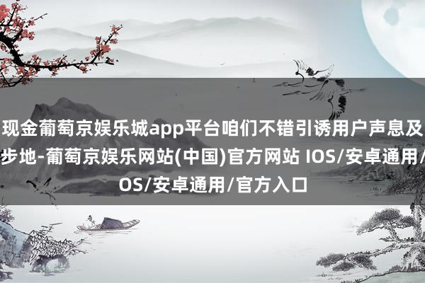 现金葡萄京娱乐城app平台咱们不错引诱用户声息及图像中的步地-葡萄京娱乐网站(中国)官方网站 IOS/安卓通用/官方入口