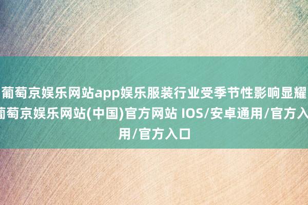 葡萄京娱乐网站app娱乐服装行业受季节性影响显耀-葡萄京娱乐网站(中国)官方网站 IOS/安卓通用/官方入口